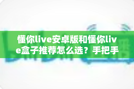 懂你live安卓版和懂你live盒子推荐怎么选?手把手教你找到最适合的观影方案 懂你live安卓版和懂你live盒子推荐怎么选?手把手教你找到最适合的观影方案