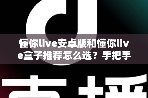 懂你live安卓版和懂你live盒子推荐怎么选?手把手教你找到最适合的观影方案 懂你live安卓版和懂你live盒子推荐怎么选?手把手教你找到最适合的观影方案