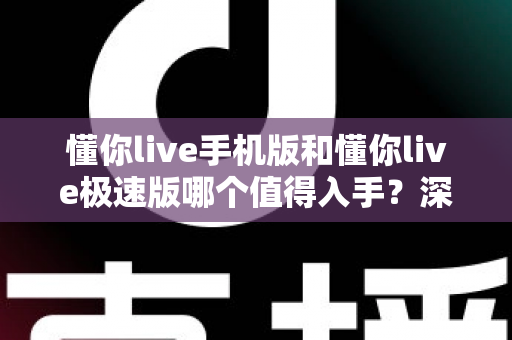 懂你live手机版和懂你live极速版哪个值得入手?深度对比评测帮你一次选对 懂你live手机版和懂你live极速版哪个值得入手?深度对比评测帮你一次选对