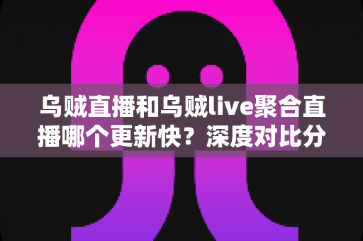 乌贼直播和乌贼live聚合直播哪个更新快?深度对比分析与选购指南 乌贼直播和乌贼live聚合直播哪个更新快?深度对比分析与选购指南