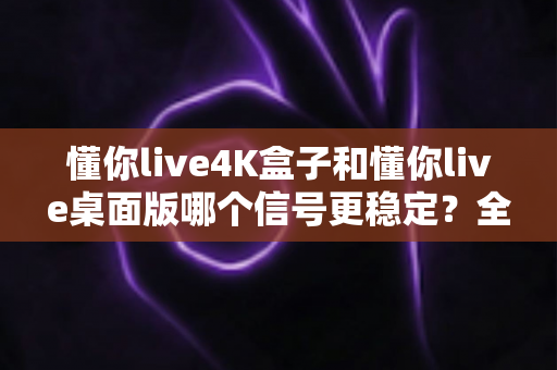懂你live4K盒子和懂你live桌面版哪个信号更稳定？全面对比与选购指南