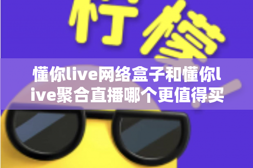 懂你live网络盒子和懂你live聚合直播哪个更值得买？2025年最省心的大屏观影选购对比指南
