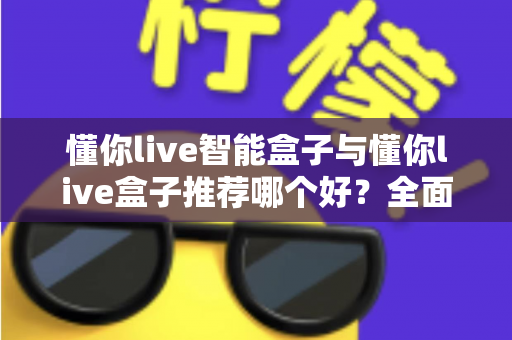 懂你live智能盒子与懂你live盒子推荐哪个好?全面对比帮你选对不选贵 懂你live智能盒子与懂你live盒子推荐哪个好?全面对比帮你选对不选贵