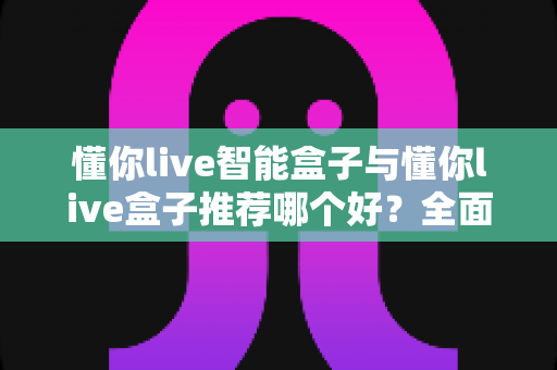 懂你live智能盒子与懂你live盒子推荐哪个好?全面对比帮你选对不选贵 懂你live智能盒子与懂你live盒子推荐哪个好?全面对比帮你选对不选贵