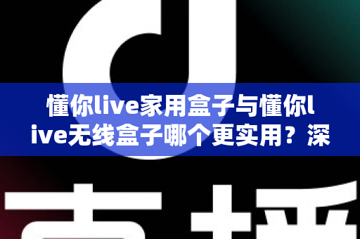 懂你live家用盒子与懂你live无线盒子哪个更实用?深度对比评测+选购避坑指南,帮你一次选对不纠结 懂你live家用盒子与懂你live无线盒子哪个更实用?深度对比评测+选购避坑指南,帮你一次选对不纠结
