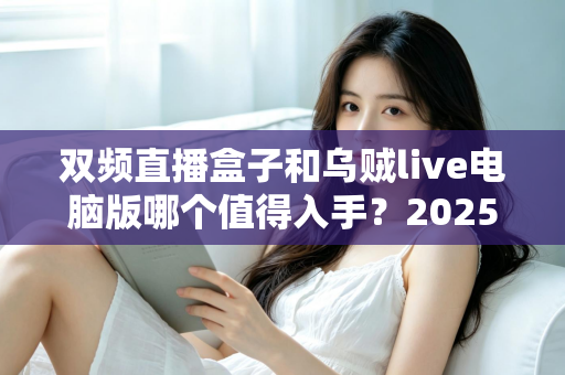 双频直播盒子和乌贼live电脑版哪个值得入手?2025最新选购避坑指南帮你一次看懂 双频直播盒子和乌贼live电脑版哪个值得入手?2025最新选购避坑指南帮你一次看懂