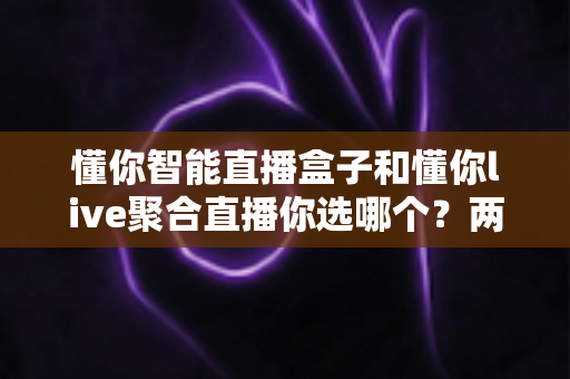 懂你智能直播盒子和懂你live聚合直播你选哪个?两大直播方案深度对比,帮你做出最明智的选择 懂你智能直播盒子和懂你live聚合直播你选哪个?两大直播方案深度对比,帮你做出最明智的选择