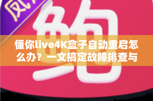 懂你live4K盒子自动重启怎么办?一文搞定故障排查与实用解决指南 懂你live4K盒子自动重启怎么办?一文搞定故障排查与实用解决指南
