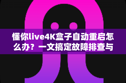 懂你live4K盒子自动重启怎么办?一文搞定故障排查与实用解决指南 懂你live4K盒子自动重启怎么办?一文搞定故障排查与实用解决指南