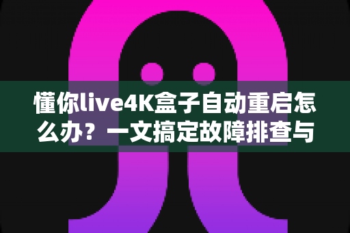 懂你live4K盒子自动重启怎么办？一文搞定故障排查与实用解决指南