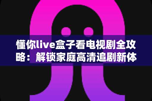 懂你live盒子看电视剧全攻略：解锁家庭高清追剧新体验