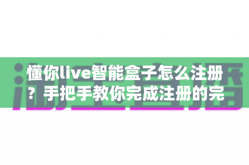 懂你live智能盒子怎么注册？手把手教你完成注册的完整新手指南