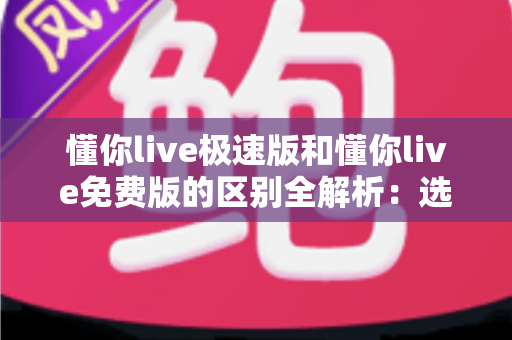 懂你live极速版和懂你live免费版的区别全解析：选对版本，让英语学习省时又省心