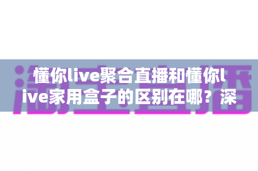 懂你live聚合直播和懂你live家用盒子的区别在哪?深度解析两大产品形态,帮你选对不选贵 懂你live聚合直播和懂你live家用盒子的区别在哪?深度解析两大产品形态,帮你选对不选贵
