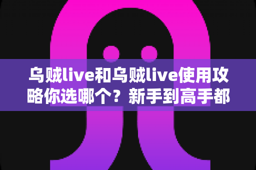 乌贼live和乌贼live使用攻略你选哪个？新手到高手都在看的完整决策指南