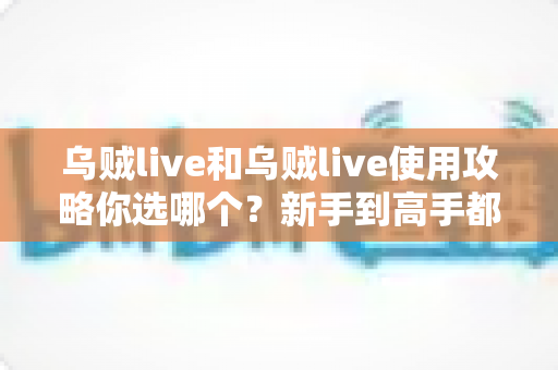乌贼live和乌贼live使用攻略你选哪个？新手到高手都在看的完整决策指南