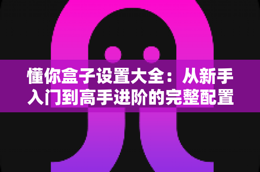 懂你盒子设置大全:从新手入门到高手进阶的完整配置指南 懂你盒子设置大全:从新手入门到高手进阶的完整配置指南