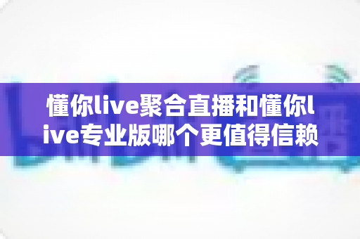 懂你live聚合直播和懂你live专业版哪个更值得信赖？全方位深度评测助你避坑选对版本