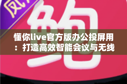懂你live官方版办公投屏用：打造高效智能会议与无线协作新体验