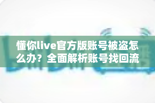 懂你live官方版账号被盗怎么办？全面解析账号找回流程与安全防护指南，助你快速挽回损失