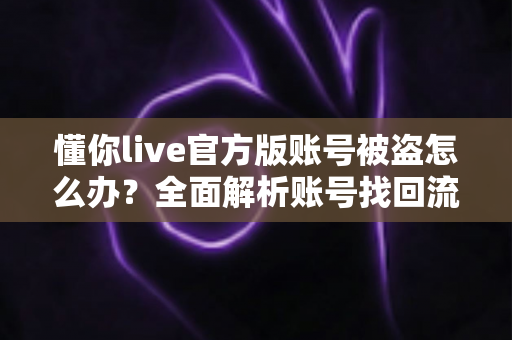 懂你live官方版账号被盗怎么办？全面解析账号找回流程与安全防护指南，助你快速挽回损失