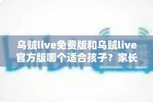 乌贼live免费版和乌贼live官方版哪个适合孩子?家长必读的全面对比与安全选择指南 乌贼live免费版和乌贼live官方版哪个适合孩子?家长必读的全面对比与安全选择指南