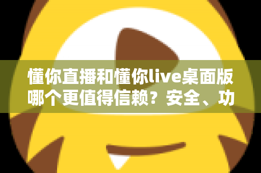 懂你直播和懂你live桌面版哪个更值得信赖?安全、功能与体验全方位深度解析 懂你直播和懂你live桌面版哪个更值得信赖?安全、功能与体验全方位深度解析