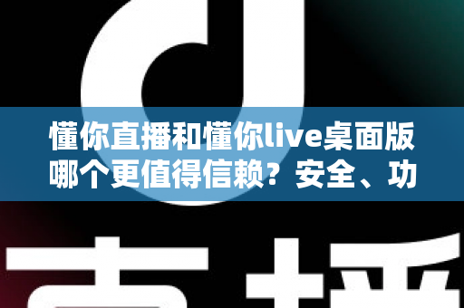 懂你直播和懂你live桌面版哪个更值得信赖？安全、功能与体验全方位深度解析