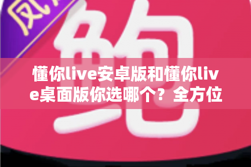 懂你live安卓版和懂你live桌面版你选哪个?全方位对比解析助你找到最适合自己的直播伴侣 懂你live安卓版和懂你live桌面版你选哪个?全方位对比解析助你找到最适合自己的直播伴侣