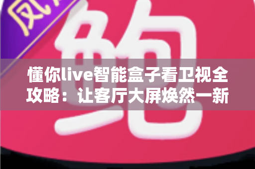懂你live智能盒子看卫视全攻略:让客厅大屏焕然一新的智慧之选 懂你live智能盒子看卫视全攻略:让客厅大屏焕然一新的智慧之选
