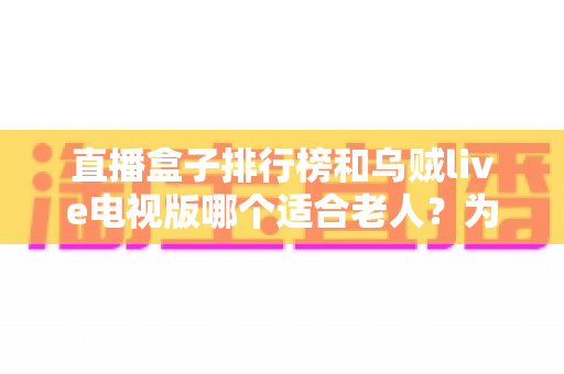 直播盒子排行榜和乌贼live电视版哪个适合老人?为爸妈选电视直播软件的完整指南 直播盒子排行榜和乌贼live电视版哪个适合老人?为爸妈选电视直播软件的完整指南