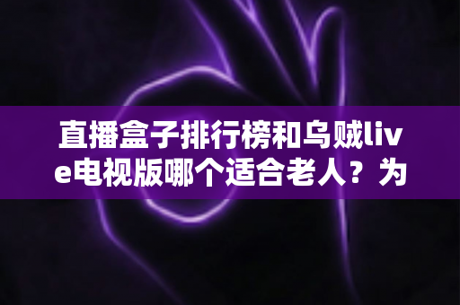 直播盒子排行榜和乌贼live电视版哪个适合老人?为爸妈选电视直播软件的完整指南 直播盒子排行榜和乌贼live电视版哪个适合老人?为爸妈选电视直播软件的完整指南