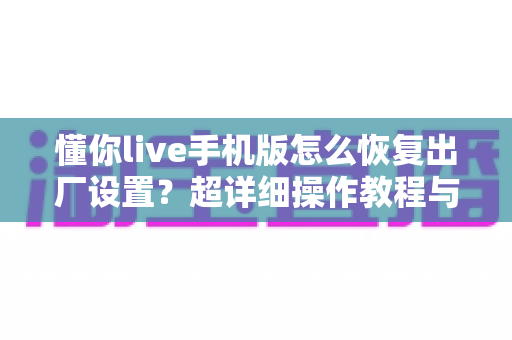 懂你live手机版怎么恢复出厂设置?超详细操作教程与避坑指南一站式全解析 懂你live手机版怎么恢复出厂设置?超详细操作教程与避坑指南一站式全解析