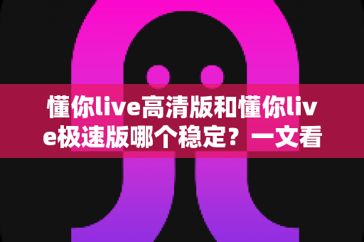 懂你live高清版和懂你live极速版哪个稳定?一文看懂双版本稳定性差异,选对版本畅享流畅直播 懂你live高清版和懂你live极速版哪个稳定?一文看懂双版本稳定性差异,选对版本畅享流畅直播