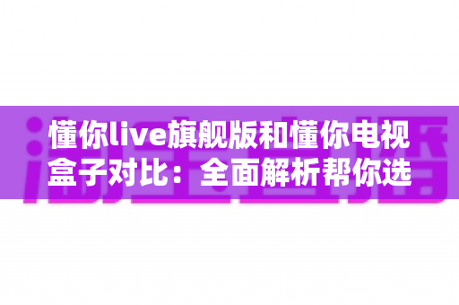 懂你live旗舰版和懂你电视盒子对比:全面解析帮你选出最适合的家庭影音设备 懂你live旗舰版和懂你电视盒子对比:全面解析帮你选出最适合的家庭影音设备