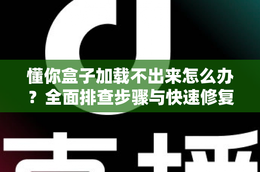 懂你盒子加载不出来怎么办?全面排查步骤与快速修复指南,轻松恢复流畅观影体验 懂你盒子加载不出来怎么办?全面排查步骤与快速修复指南,轻松恢复流畅观影体验