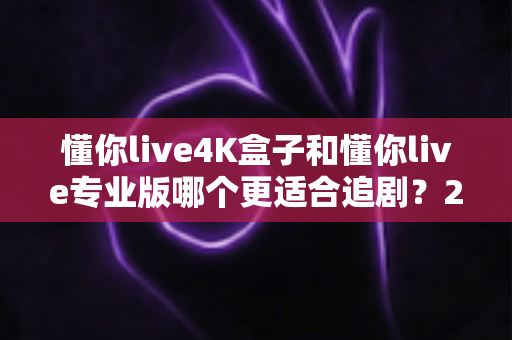 懂你live4K盒子和懂你live专业版哪个更适合追剧?2025年最全对比评测,看完不再纠结 懂你live4K盒子和懂你live专业版哪个更适合追剧?2025年最全对比评测,看完不再纠结
