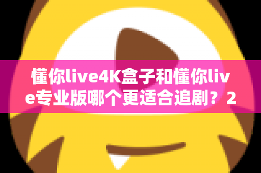 懂你live4K盒子和懂你live专业版哪个更适合追剧?2025年最全对比评测,看完不再纠结 懂你live4K盒子和懂你live专业版哪个更适合追剧?2025年最全对比评测,看完不再纠结