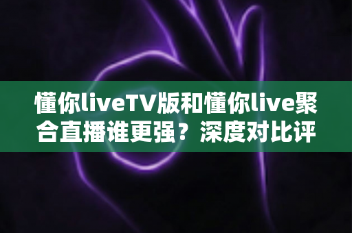 懂你liveTV版和懂你live聚合直播谁更强?深度对比评测帮你选出最适合自己的观影利器 懂你liveTV版和懂你live聚合直播谁更强?深度对比评测帮你选出最适合自己的观影利器