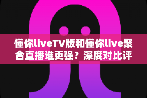 懂你liveTV版和懂你live聚合直播谁更强?深度对比评测帮你选出最适合自己的观影利器 懂你liveTV版和懂你live聚合直播谁更强?深度对比评测帮你选出最适合自己的观影利器