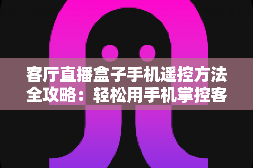 客厅直播盒子手机遥控方法全攻略：轻松用手机掌控客厅大屏观影体验