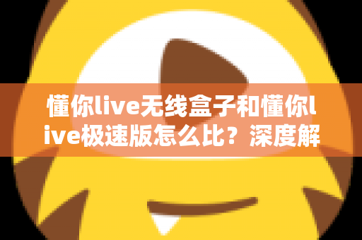 懂你live无线盒子和懂你live极速版怎么比?深度解析两大版本差异,帮你选对直播工具 懂你live无线盒子和懂你live极速版怎么比?深度解析两大版本差异,帮你选对直播工具
