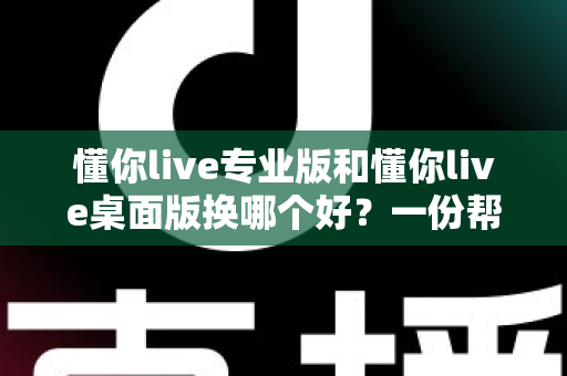 懂你live专业版和懂你live桌面版换哪个好？一份帮你彻底搞清版本选择的实用指南
