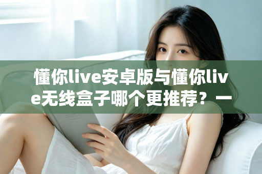 懂你live安卓版与懂你live无线盒子哪个更推荐?一篇讲透选择逻辑的深度对比指南 懂你live安卓版与懂你live无线盒子哪个更推荐?一篇讲透选择逻辑的深度对比指南