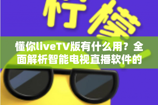 懂你liveTV版有什么用？全面解析智能电视直播软件的功能与实用价值