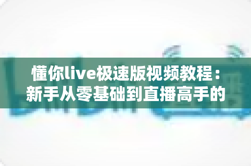 懂你live极速版视频教程:新手从零基础到直播高手的全方位实战指南 懂你live极速版视频教程:新手从零基础到直播高手的全方位实战指南