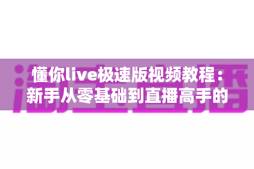 懂你live极速版视频教程:新手从零基础到直播高手的全方位实战指南 懂你live极速版视频教程:新手从零基础到直播高手的全方位实战指南