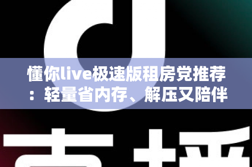 懂你live极速版租房党推荐:轻量省内存、解压又陪伴的出租屋娱乐新选择 懂你live极速版租房党推荐:轻量省内存、解压又陪伴的出租屋娱乐新选择