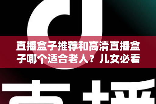 直播盒子推荐和高清直播盒子哪个适合老人?儿女必看的选购指南与实用建议 直播盒子推荐和高清直播盒子哪个适合老人?儿女必看的选购指南与实用建议