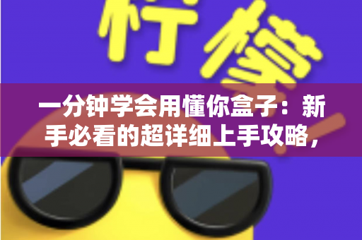 一分钟学会用懂你盒子:新手必看的超详细上手攻略,轻松玩转智能生活 一分钟学会用懂你盒子:新手必看的超详细上手攻略,轻松玩转智能生活